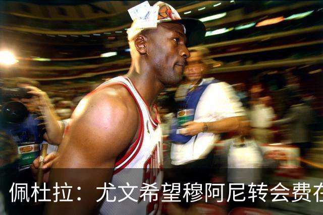 佩杜拉：尤文希望穆阿尼转会费在3500万欧以下，目前谈判取得进展